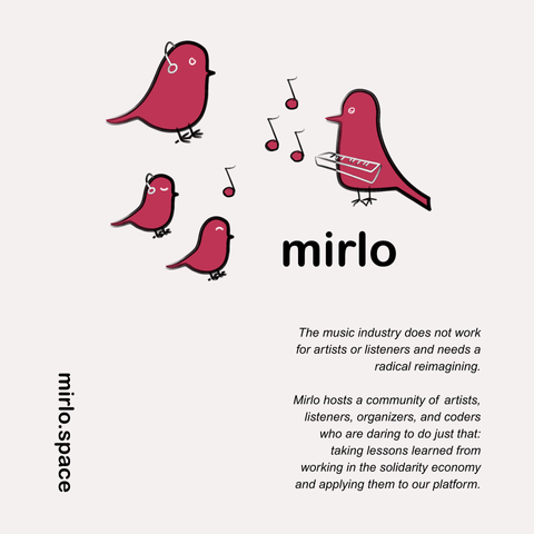 The music industry does not work for artists or listeners and needs a radical reimagining. Mirlo hosts a community of artists, listeners, organizers, and coders who are daring to do just that: taking lessons learned from working in the solidarity economy and applying them to our platform. 📣🐦‍⬛

Picture shows a group of red birds on a white background. The birds are listening to music and one is playing a synth.