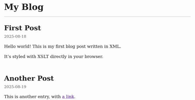 A screenshot from a mocked-up blog. It reads:

My Blog

First Post
2025-08-18

Hello world! This is my first blog post written in XML.
It’s styled with XSLT directly in your browser.

Another Post
2025-08-19

This is another entry, with a link.