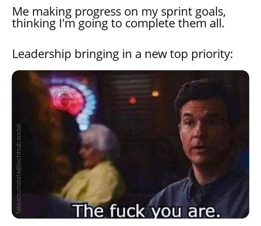 Caption: Me making progress on my sprint goals, thinking I'm going to complete them all.
Leadership bringing in a new top priority:

Picture of Jason Bateman saying "The fuck you are."