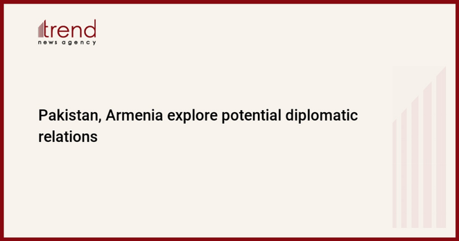 Pakistan, Armenia explore potential diplomatic relations