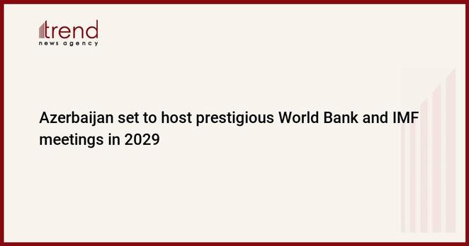 Azerbaijan set to host prestigious World Bank and IMF meetings in 2029