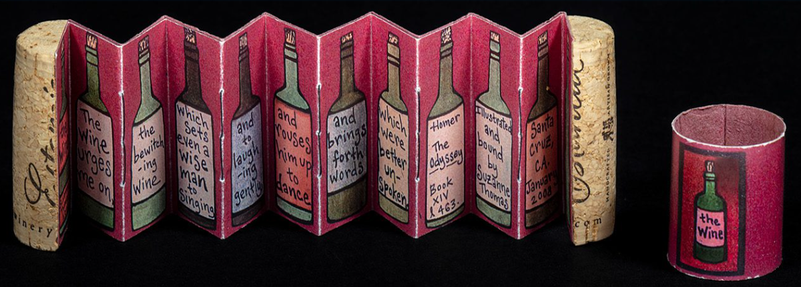 A collection of five small, accordion-folded paper panels and a cylindrical container are displayed against a black background. Each panel is decorated with a repeating illustration of a tall, slender wine bottle with a red liquid inside, set against a beige background. The bottle has a dark neck, a lighter body, and a white label.  Each panel features different text, written in a cursive, handwritten style. To the right of the panels is a cylindrical container, also decorated with a wine bottle illustration and a white label. 

The text on the panels reads, from left to right: "the wine longer came on," "which better a wise man sing," "and laugh him up to dance," "and brings forth in words," "Homer the Odyssey XIV 163," and "Illustrated and bound by Timothy C. Campbell 2004." The cylindrical container's label reads "the wine".