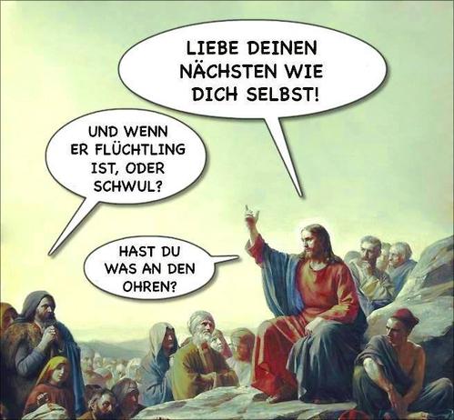 Jesus predigt auf einem Berg: "Liebe Deinen nächsten wie Dich selbst". Frage aus dem Publikum: "Und wenn er Flüchtling ist oder schwul?". Antwort Jesus: "Hast Du was an den Ohren?"