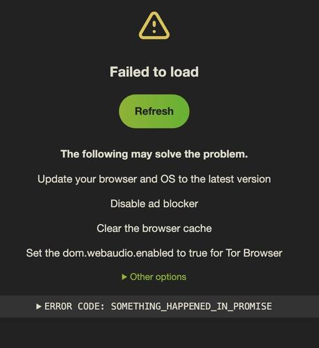 A screenshot that says “Failed to load. Refresh. The following may solve the problem. Update your browser and OS to the latest version. Disable ad blocker. Clear the browser cache. Set the dom.webaudio.enabled to true for Tor Browser. Other Options. ERROR CODE: SOMETHING_HAPPENED_IN_PROMISE”.