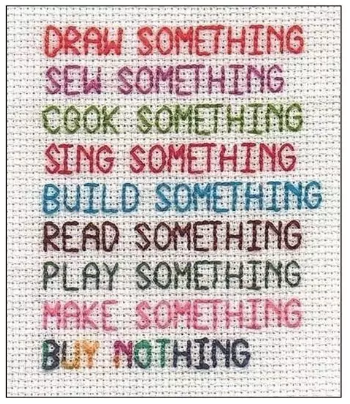 A cross stitch sign that says...
Draw Something
Sew Something
Cook Something
Sing Something
Build Something
Read Something
Play Something
Make Something
Buy Nothing

And I would add, if you do need to buy supplies to make or bake things, buy them from local self employed people, not Wall St corporations.